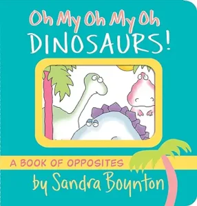 Oh My Oh My Oh Dinosaurs!: A Book of Opposites by Sandra Boynton