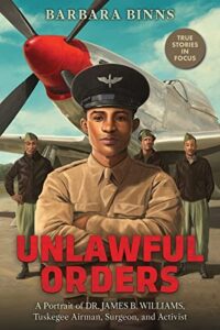 Unlawful Orders: A Portrait of Dr. James B. Williams, Tuskegee Airman, Surgeon, and Activist by Barbara Binns
