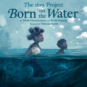 The 1619 Project: Born on the Water by Nikole Hannah-Jones and Renee Watson, illustrated by Nikkolas Smkth