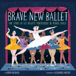 Brave New Ballet: The Story of Les Ballets Trockadero de Monte Carlo by Robyn McGrath, illustrated by Alexander Mostov