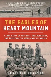 The Eagles of Heart Mountain: A True Story of Football, Incarceration, and Resistance in World War II America by Bradford Pearson