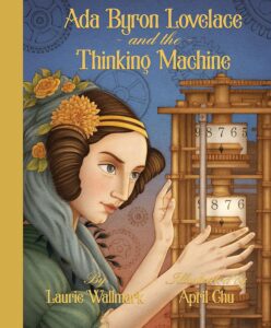 Ada Byron Lovelace and the Thinking Machine by Laurie Wallmark, illustrated by April Chu
