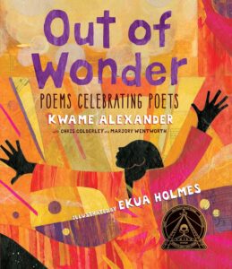 Out of Wonder: Poems Celebrating Poets by Kwame Alexander with Chris Colderley and Marjory Wentworth, illustrated by Ekua Holmes