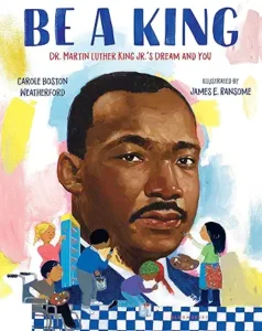 Be a King: Dr. Martin Luther King Jr.’s Dream and You
by Carole Boston Weatherford and James E. Ransome
