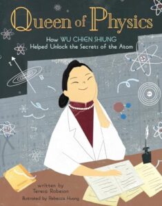 Queen of Physics: How Wu Chien Shiung Helped Unlock the Secrets of the Atom by Teresa Robeson, illustrated by Rebecca Huang