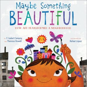 Maybe Something Beautiful: How Art Transformed a Neighborhood by F. Isabel Campoy  and Theresa Howell, illustrated by Rafael López
