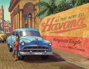 All the Way to Havana by Margarita Engle, illustrated by Mike Curato
