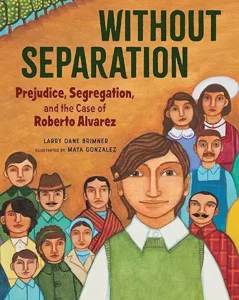 Without Separation: Prejudice, Segregation, and the Case of Roberto Alvarez
by Larry Dane Brimner and Maya Gonzalez