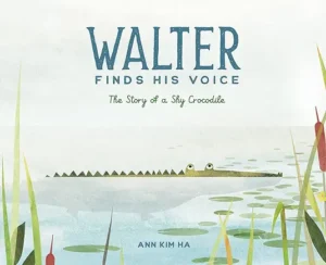 Walter Finds His Voice: The Story of a Shy Crocodile
by Ann Kim Ha 