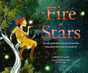 The Fire of Stars: The Life and Brilliance of the Woman Who Discovered What Stars Are Made Of
by Kirsten W. Larson and Katherine Roy