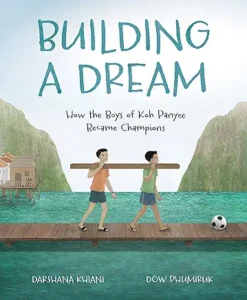 Building a Dream: How the Boys of Koh Panyee Became Champions by Darshana Khiani and Dow Phumiruk 