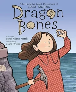 Dragon Bones: The Fantastic Fossil Discoveries of Mary Anning by Sarah Glenn Marsh and Maris Wicks