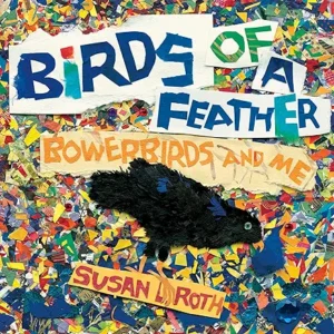 Birds of a Feather: Bowerbirds and Me by Susan L. Roth