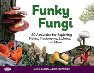 Funky Fungi: 30 Activities for Exploring Molds, Mushrooms, Lichens and More
