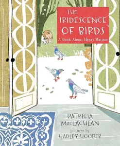 The Iridescence of Birds: A Book About Henri Matisse by Patricia MacLachlan and Hadley Hooper