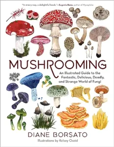 Mushrooming: An Illustrated Guide to the Fantastic, Delicious, Deadly, and Strange World of Fungi by Diane Borsato and Kelsey Oseid