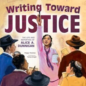 Writing Toward Justice: The Life and Reporting of Alice A. Dunnigan by Peggy Thomas, illustrated by Tonya Engel