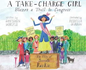 A Take-Charge Girl Blazes a Trail to Congress: The Story of Jeannette Rankin by Gretchen Woelfle and Rebecca Gibbon