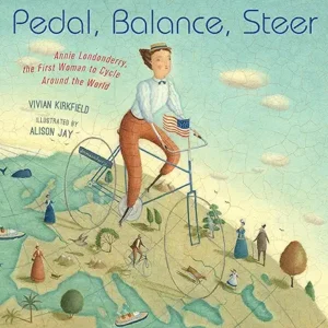 Pedal, Balance, Steer: Annie Londonderry, the First Woman to Cycle Around the World by Vivian Kirkfield and Alison Jay 