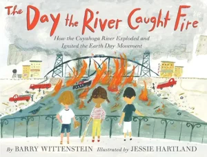 The Day the River Caught Fire: How the Cuyahoga River Exploded and Ignited the Earth Day Movement by Barry Wittenstein and Jessie Hartland
