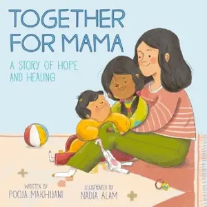Together for Mama: A Story of Hope and Healing by Pooja Makhijani and Nadia Alam