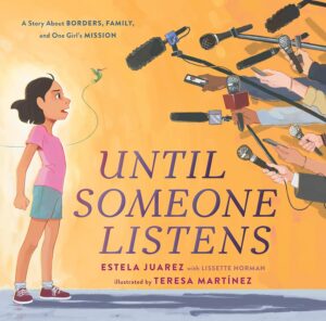 Until Someone Listens: A Story about Borders, Family, and One Girl’s Mission by Estela Juarez with Lissette Norman, illustrated by Teresa Martínez